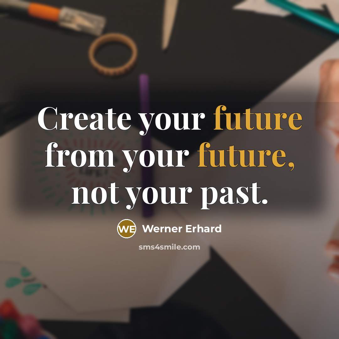 “Create your future from your future, not your past.” quote by Werner Erhard