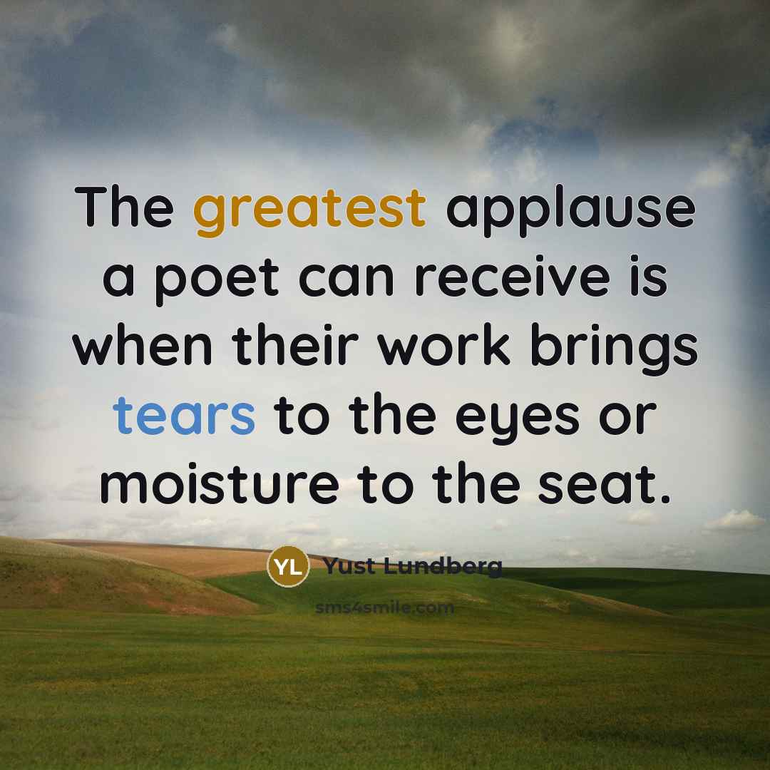 “The greatest applause a poet can receive is when their work brings tears to the eyes or moisture to the seat.” quote by Yust Lundberg