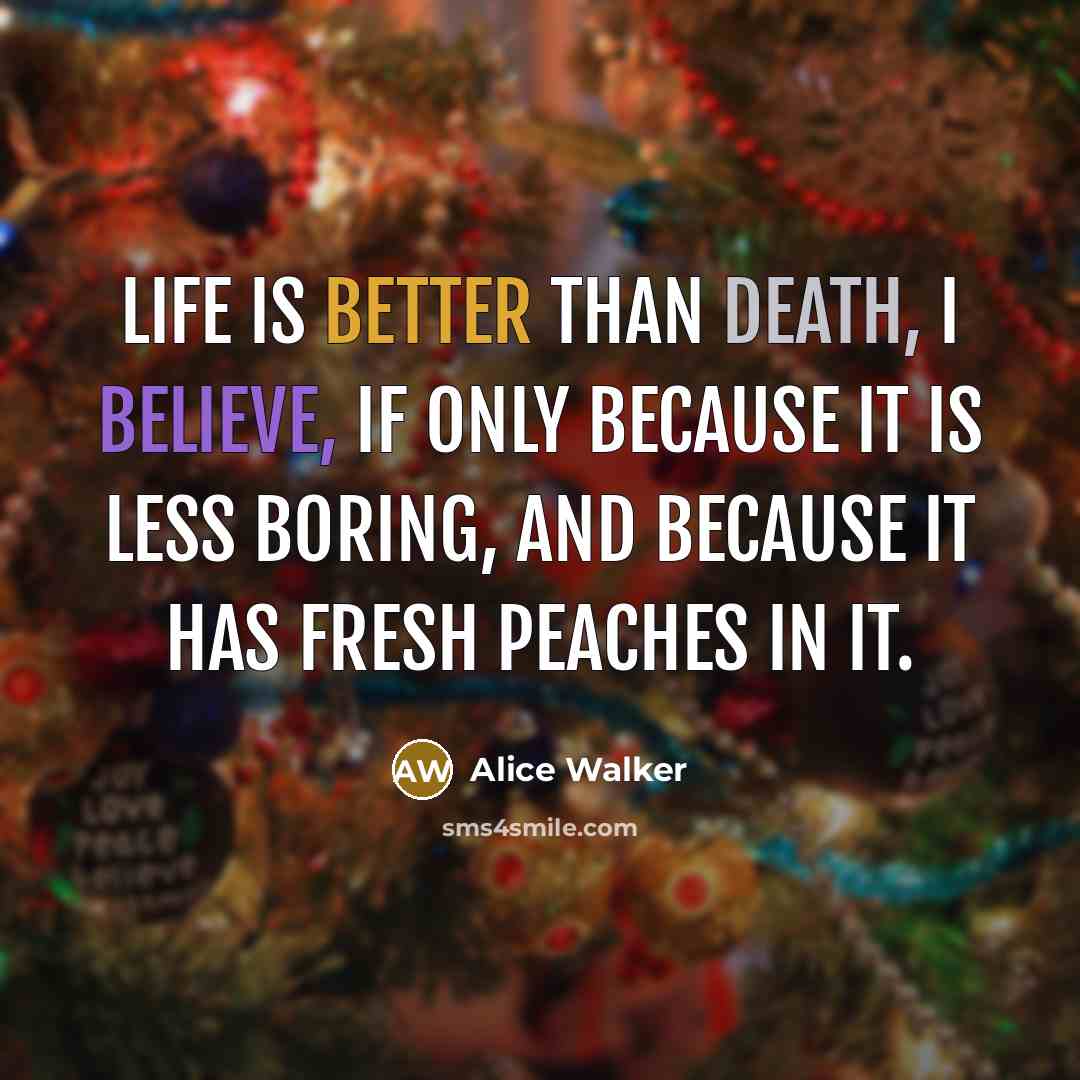 “Life is better than death, I believe, if only because…” quote by Alice Walker