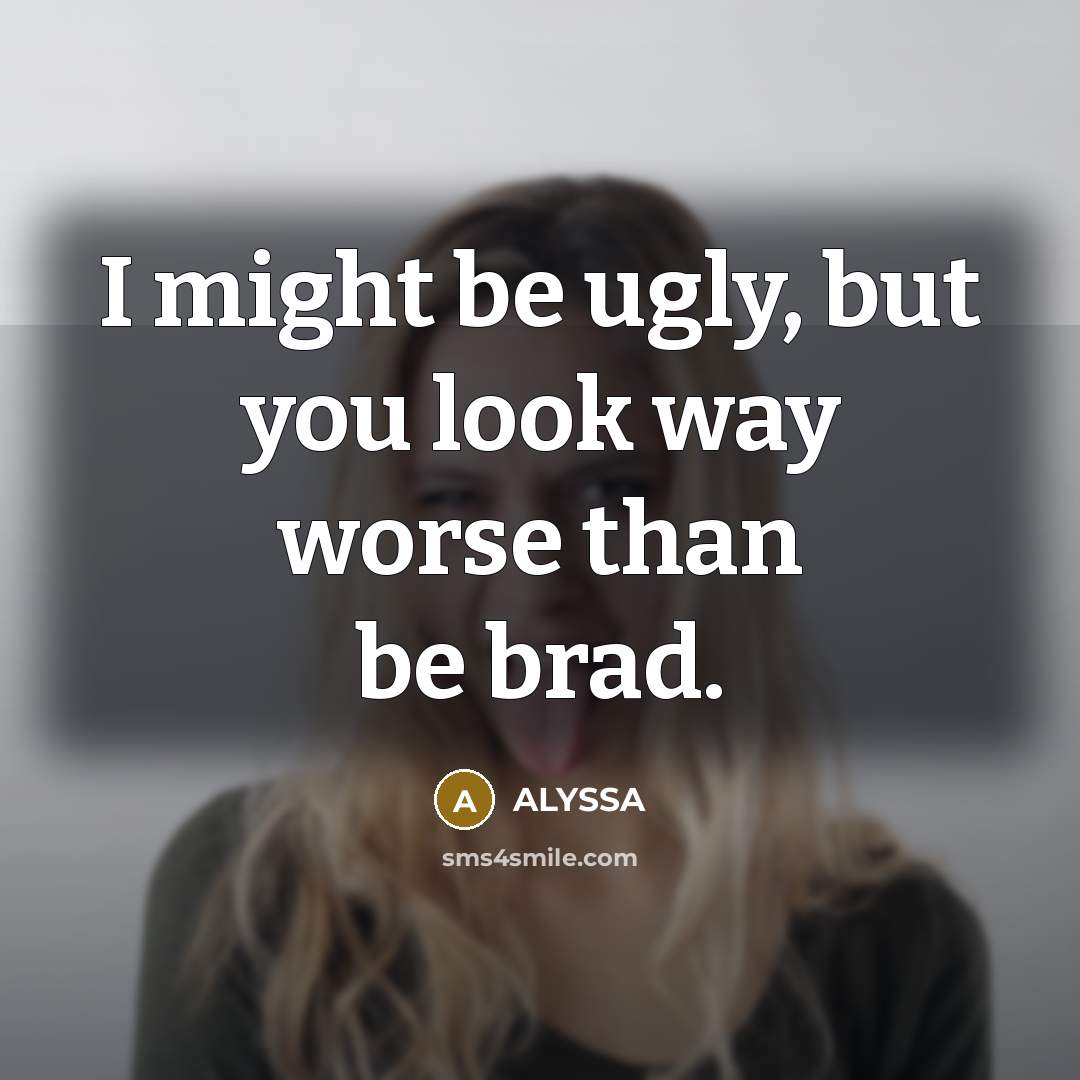 “I might be ugly, but you look way worse than…” quote by Alyssa