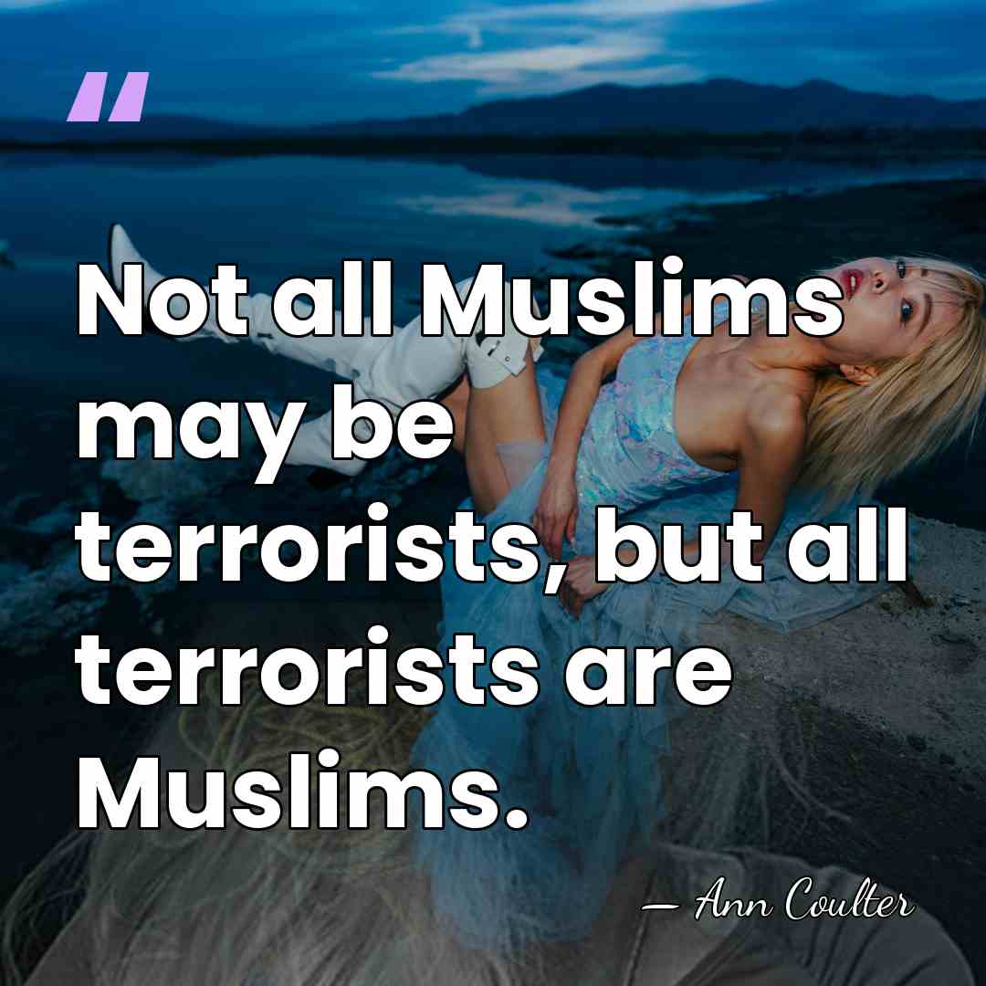 Not all Muslims may be terrorists, but all terrorists are Muslims. - Ann Coulter