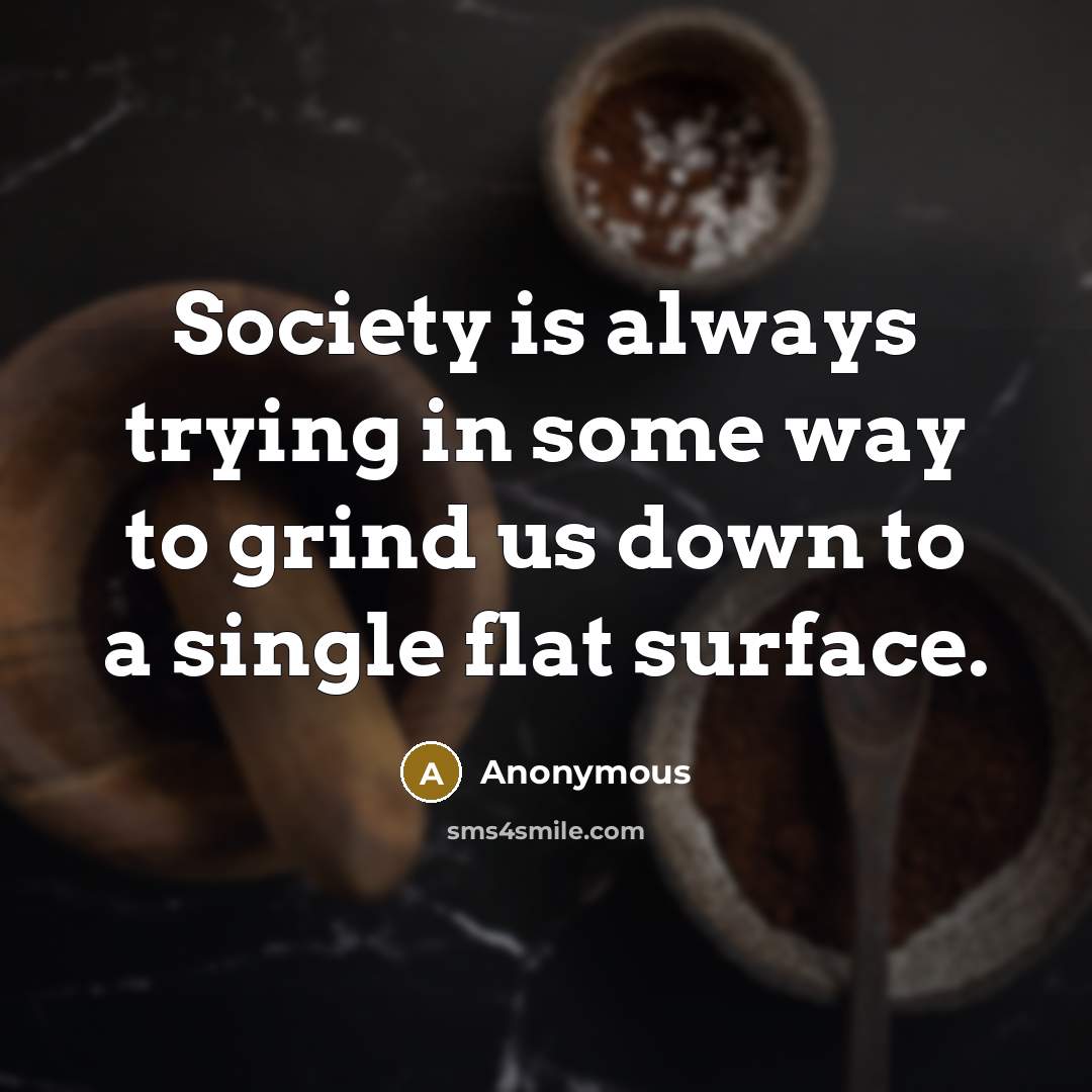 “Society is always trying in some way to grind us…” quote by Anonymous