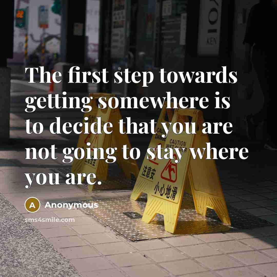 “The first step towards getting somewhere is to decide that you are not going to stay where you are.” quote by Anonymous