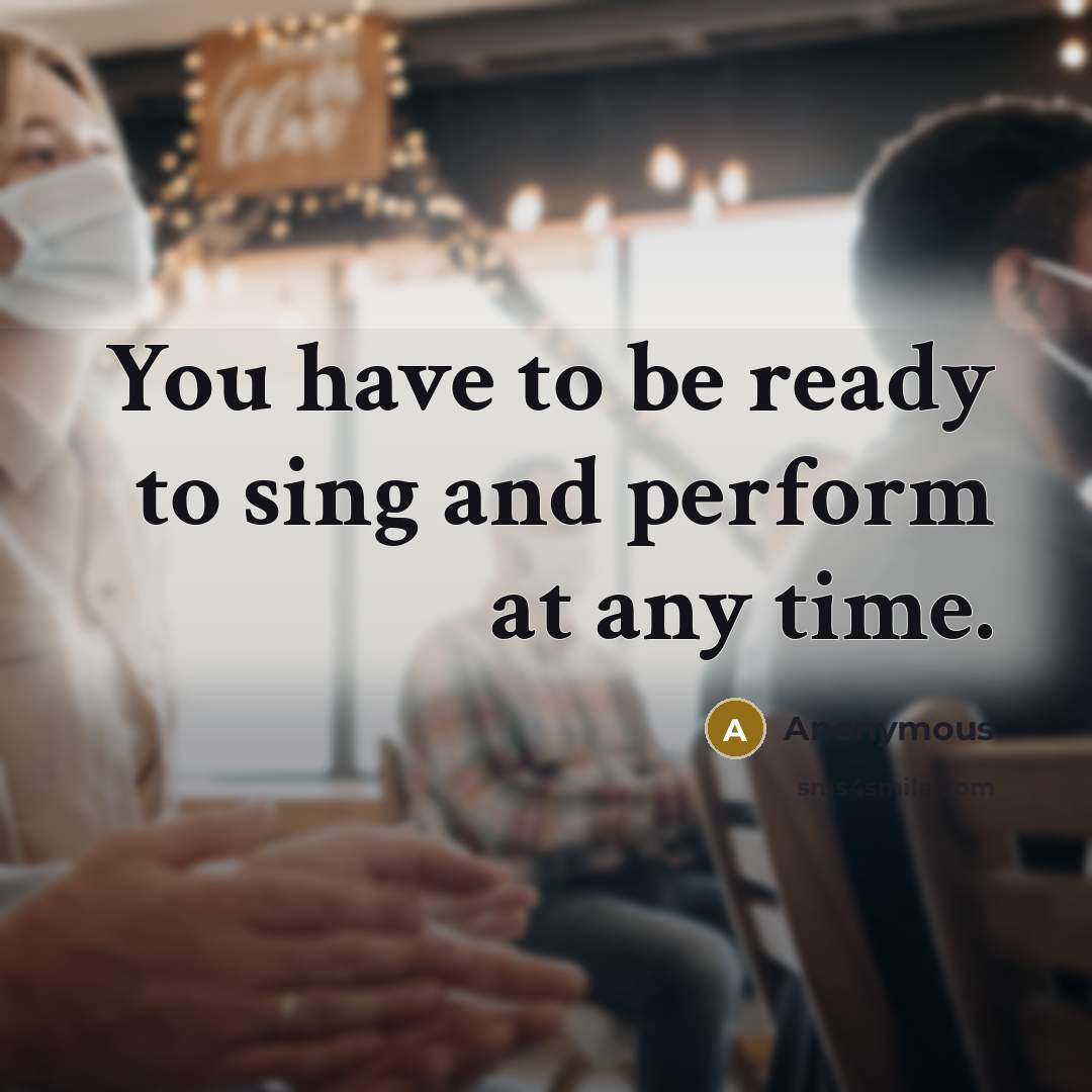 “You have to be ready to sing and perform at any time.” quote by Anonymous