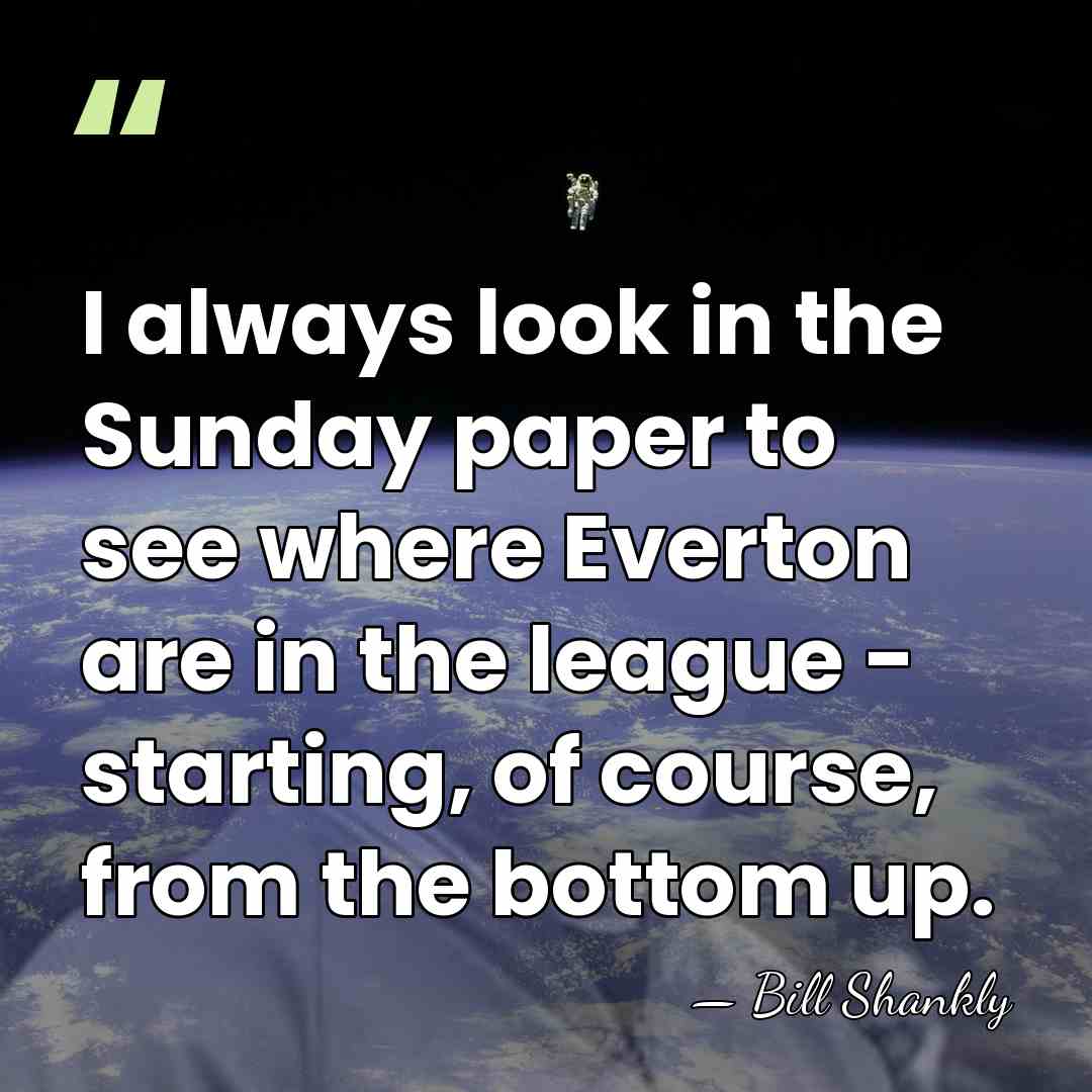 I always look in the Sunday paper to see where Everton are&hellip; - Bill Shankly