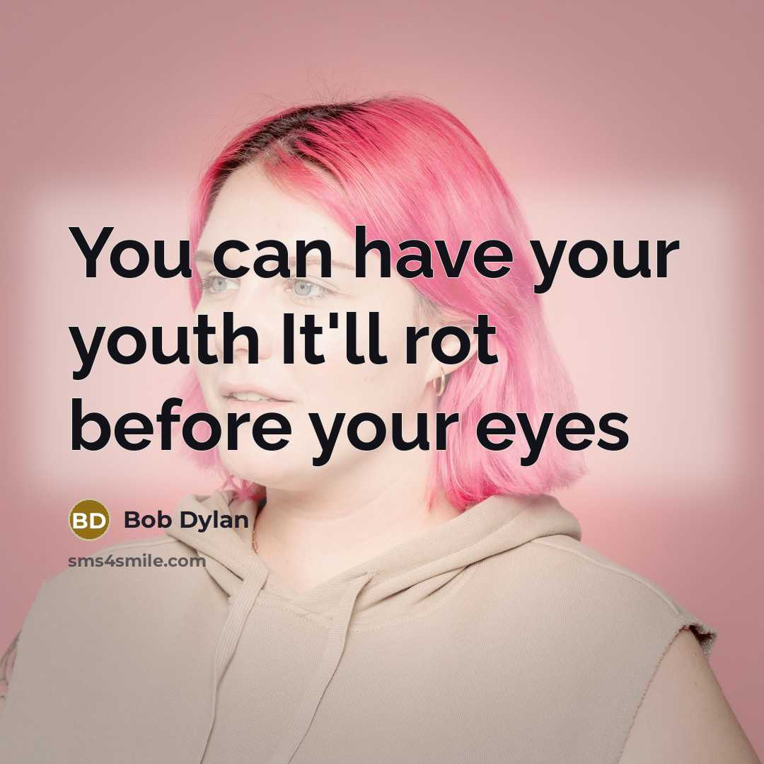 “You can have your youth It'll rot before your eyes…” quote by Bob Dylan