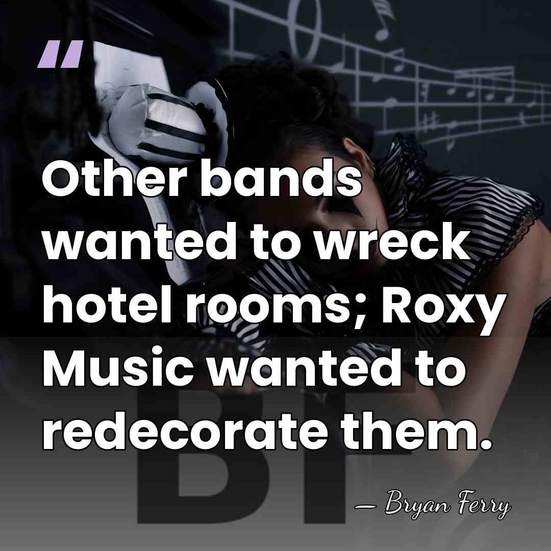 Other bands wanted to wreck hotel rooms; Roxy Music wanted to redecorate&hellip; - Bryan Ferry
