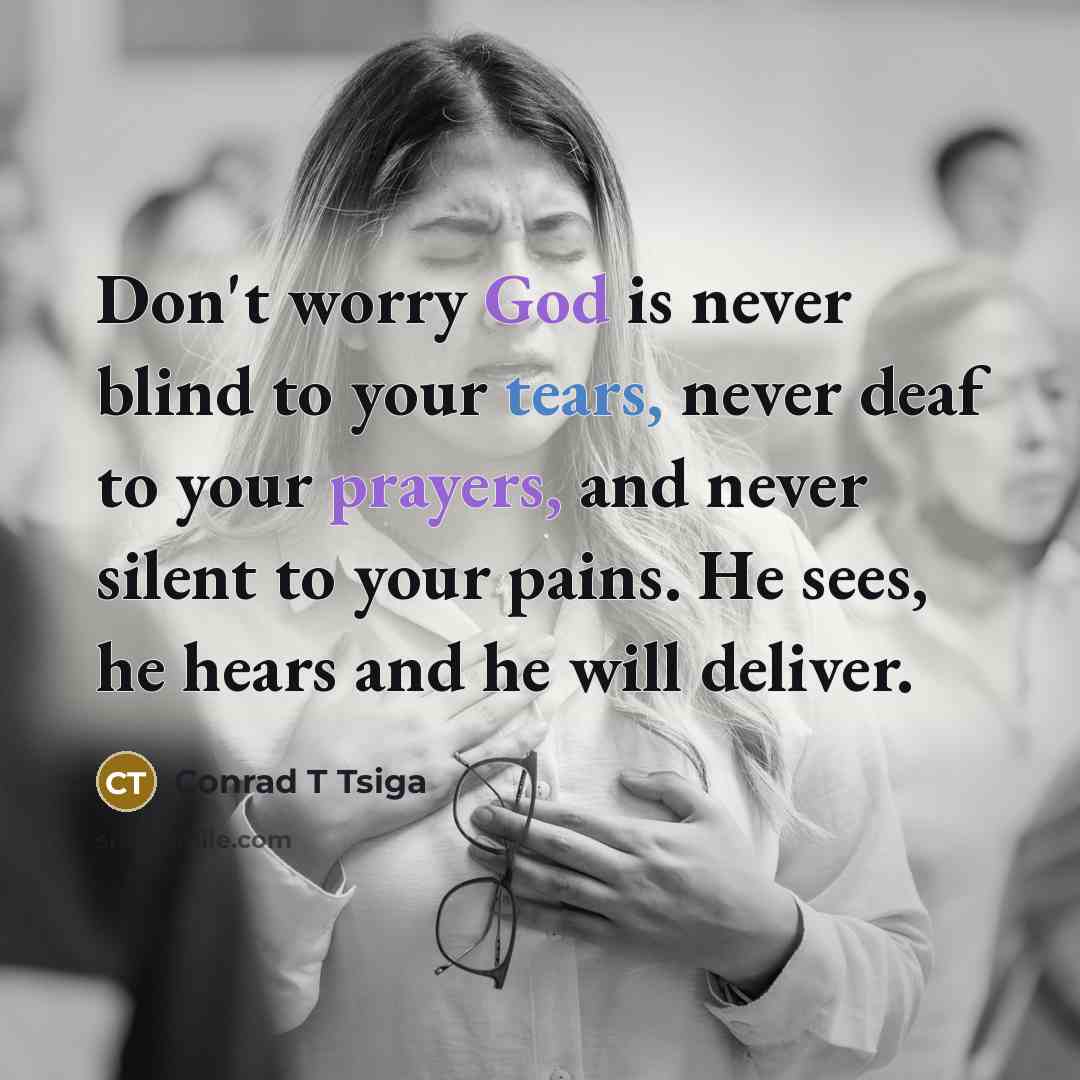 “Don't worry God is never blind to your tears, never deaf to your prayers, and never silent to your pains. He sees, he hears and he will deliver.” quote by Conrad T Tsiga
