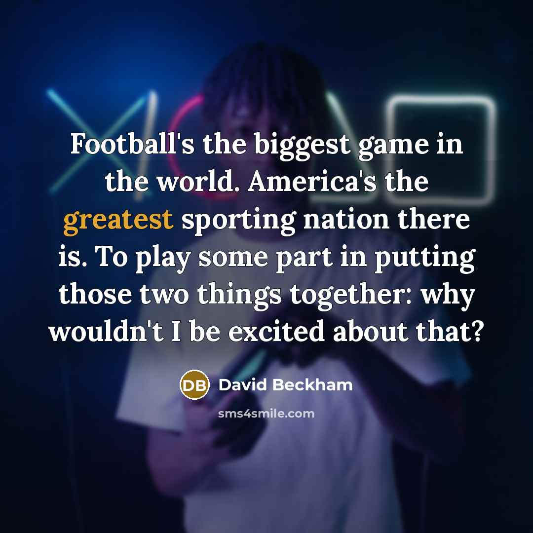 “Football's the biggest game in the world. America's the greatest…” quote by David Beckham