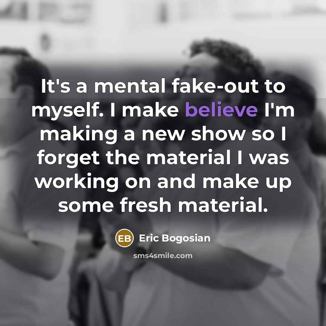 “It's a mental fake-out to myself. I make believe I'm…” quote by Eric Bogosian