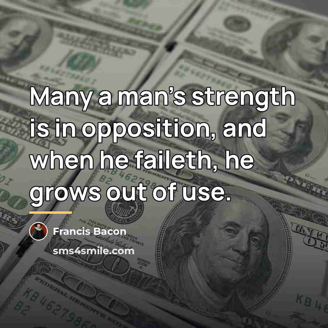 “Many a man's strength is in opposition, and when he…” quote by Francis Bacon