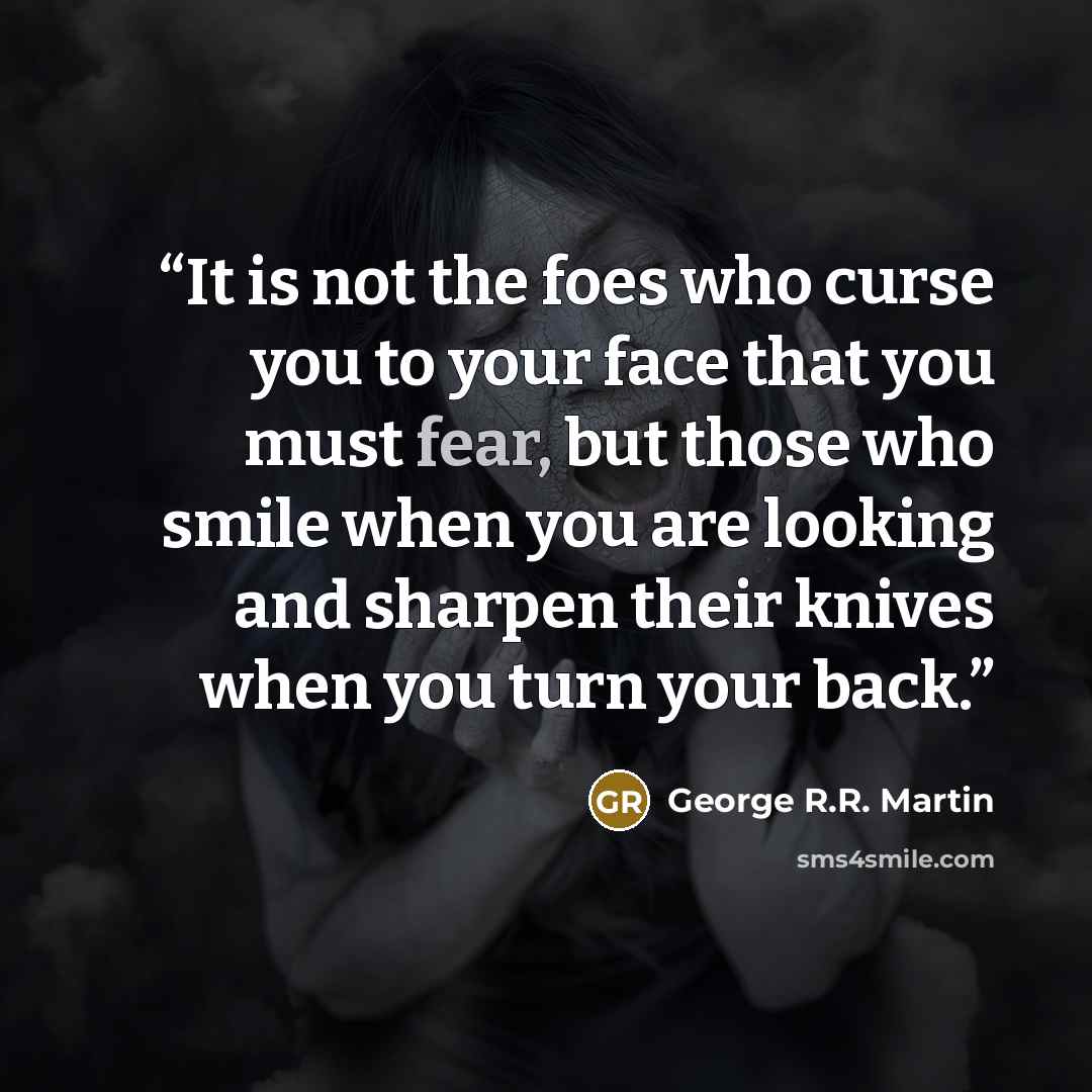 “It is not the foes who curse you to your face that you must fear, but those who smile when you are looking and sharpen their knives when you turn your back.” quote by George R.R. Martin