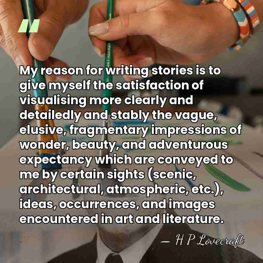 My reason for writing stories is to give myself the satisfaction of&hellip; - H P Lovecraft