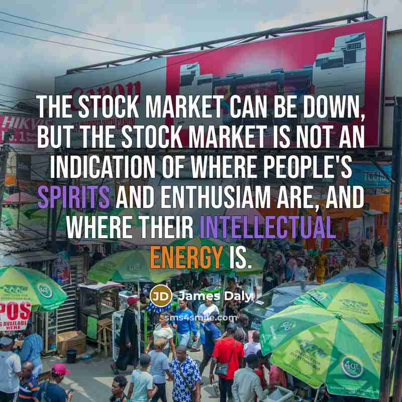 “The stock market can be down, but the stock market is not an indication of where people's spirits and enthusiam are, and where their intellectual energy is.” quote by James Daly