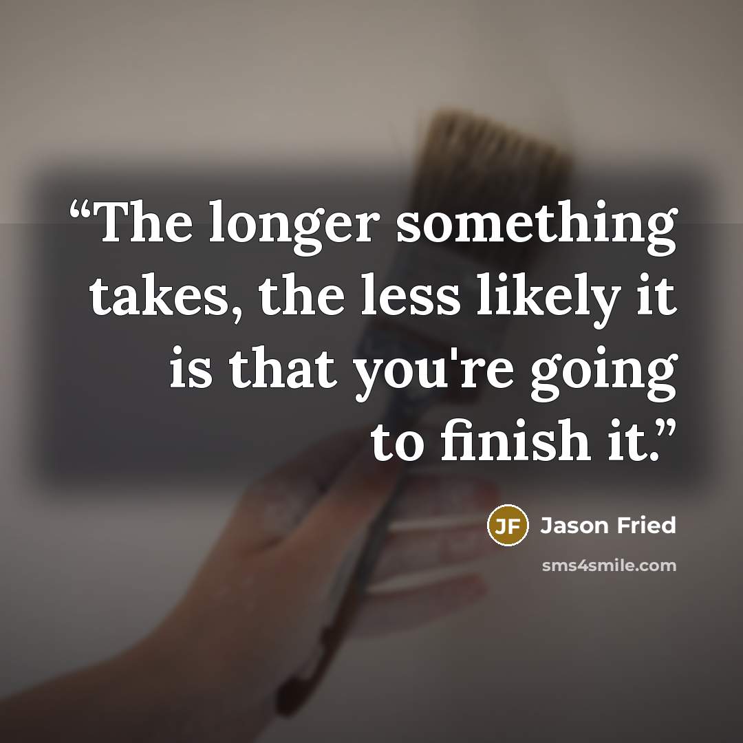 “The longer something takes, the less likely it is that you're going to finish it.” quote by Jason Fried