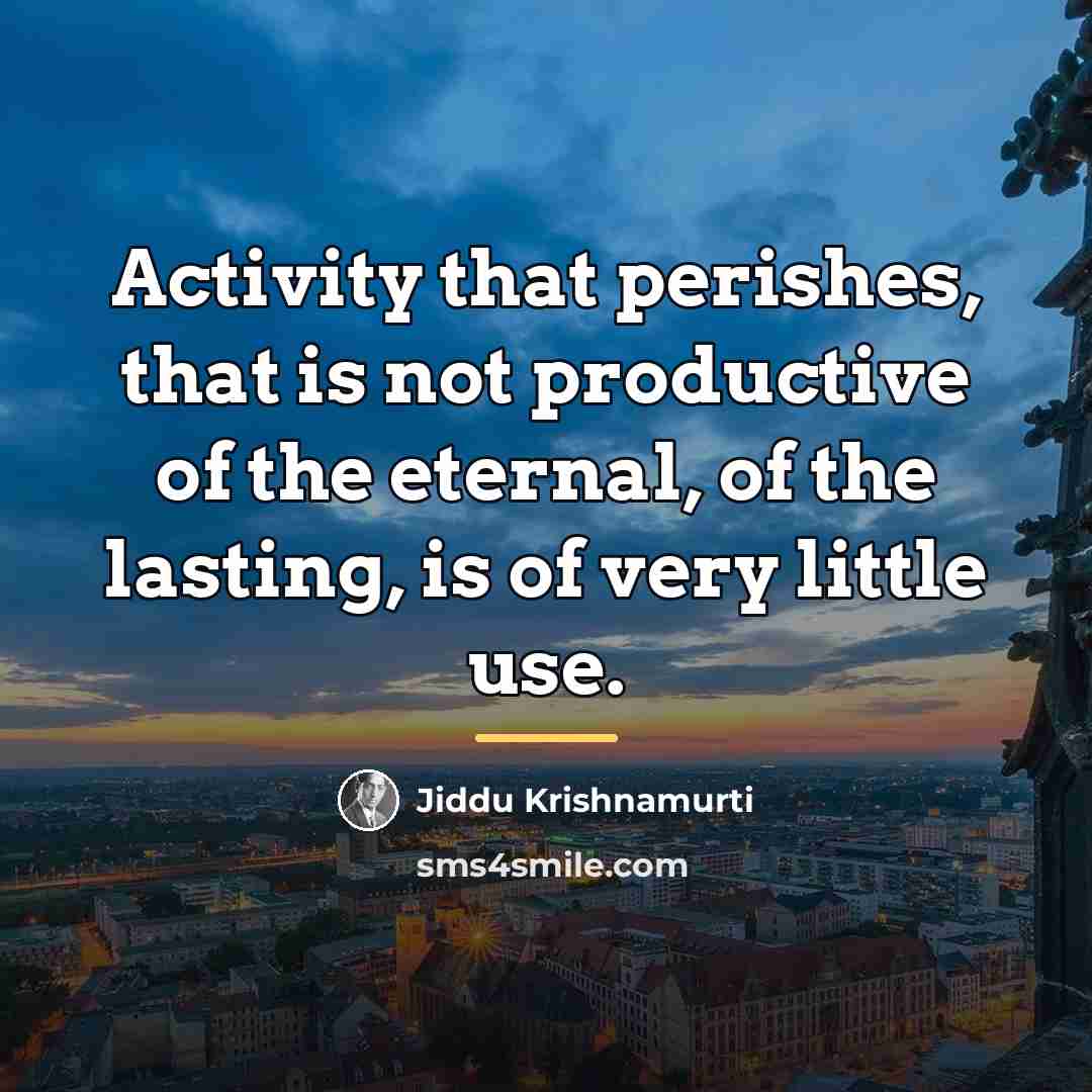 “Activity that perishes, that is not productive of the eternal,…” quote by Jiddu Krishnamurti