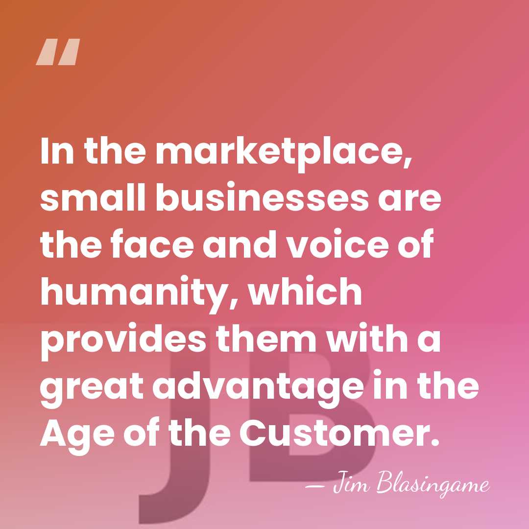 In the marketplace, small businesses are the face and voice of humanity,&hellip; - Jim Blasingame