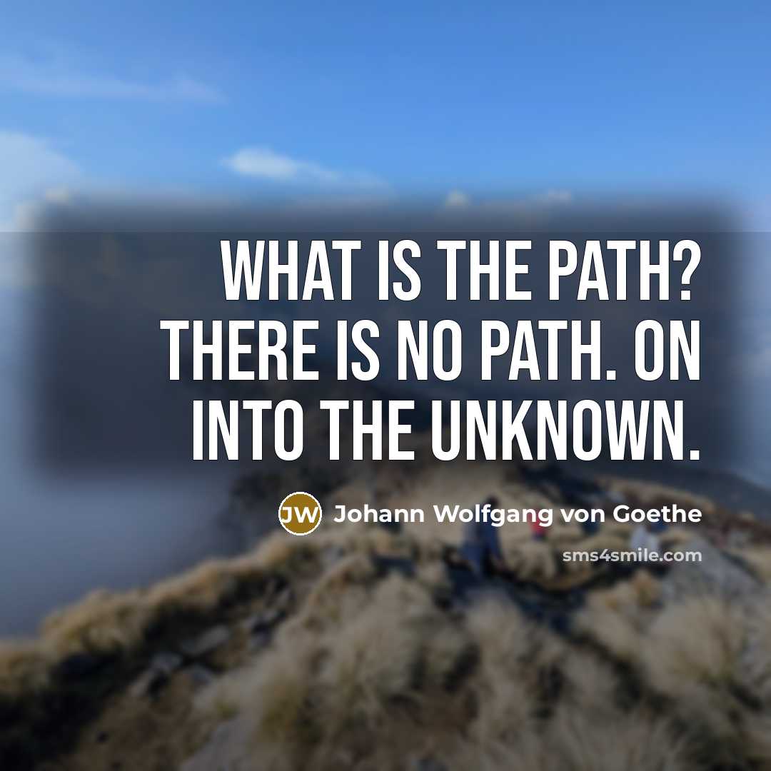 “What is the path? There is no path. On into…” quote by Johann Wolfgang von Goethe