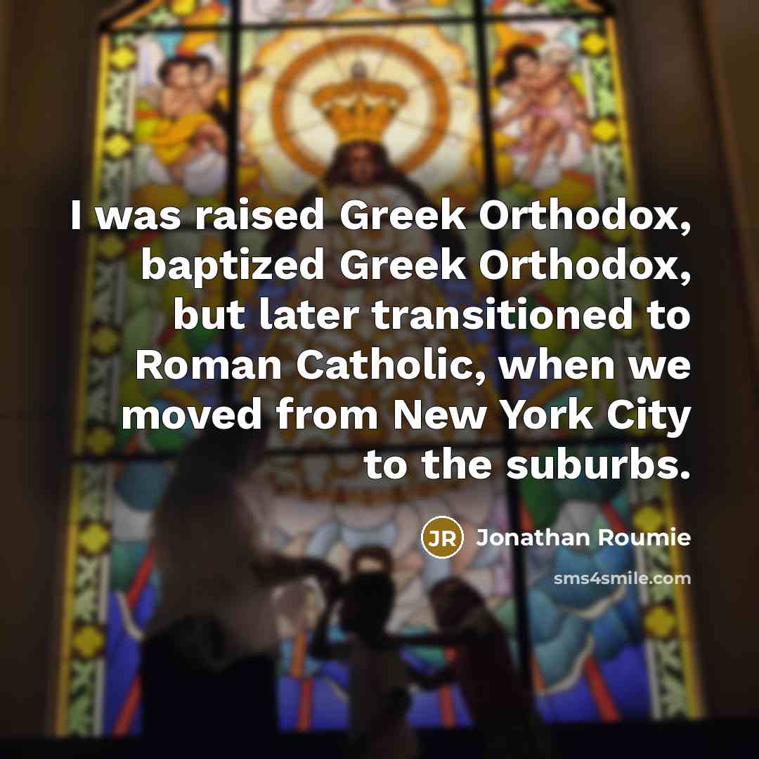 “I was raised Greek Orthodox, baptized Greek Orthodox, but later transitioned to Roman Catholic, when we moved from New York City to the suburbs.” quote by Jonathan Roumie