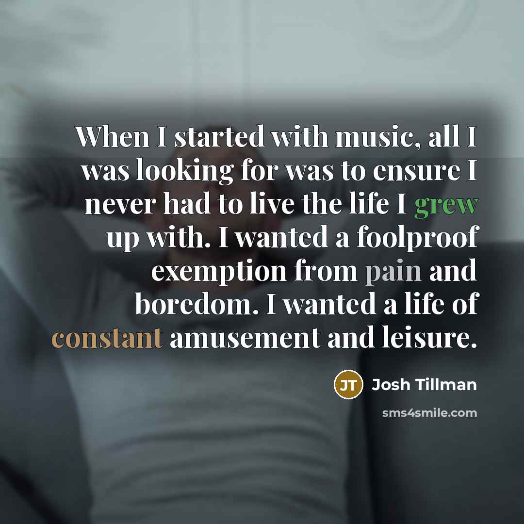 “When I started with music, all I was looking for was to ensure I never had to live the life I grew up with. I wanted a foolproof exemption from pain and boredom. I wanted a life of constant amusement and leisure.” quote by Josh Tillman
