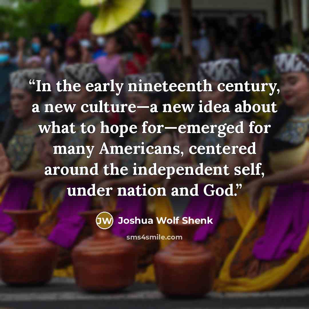 “In the early nineteenth century, a new culture—a new idea about what to hope for—emerged for many Americans, centered around the independent self, under nation and God.” quote by Joshua Wolf Shenk