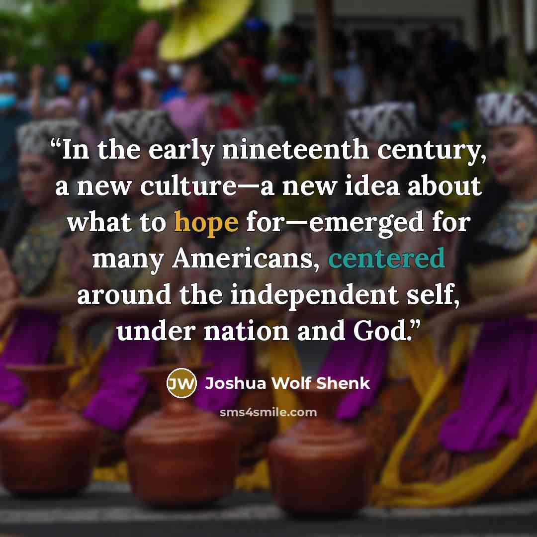 “In the early nineteenth century, a new culture—a new idea about what to hope for—emerged for many Americans, centered around the independent self, under nation and God.” quote by Joshua Wolf Shenk