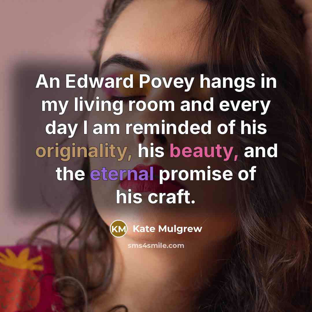 “An Edward Povey hangs in my living room and every day I am reminded of his originality, his beauty, and the eternal promise of his craft.” quote by Kate Mulgrew