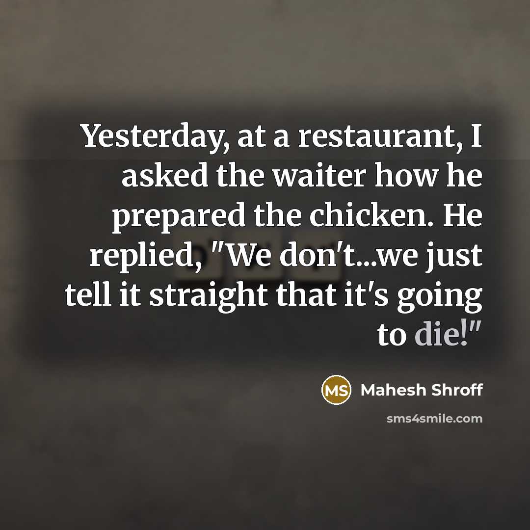 “Yesterday, at a restaurant, I asked the waiter how he prepared the chicken. He replied, "We don't...we just tell it straight that it's going to die!"” quote by Mahesh Shroff