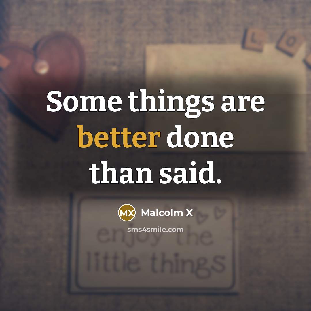 “Some things are better done than said.” quote by Malcolm X