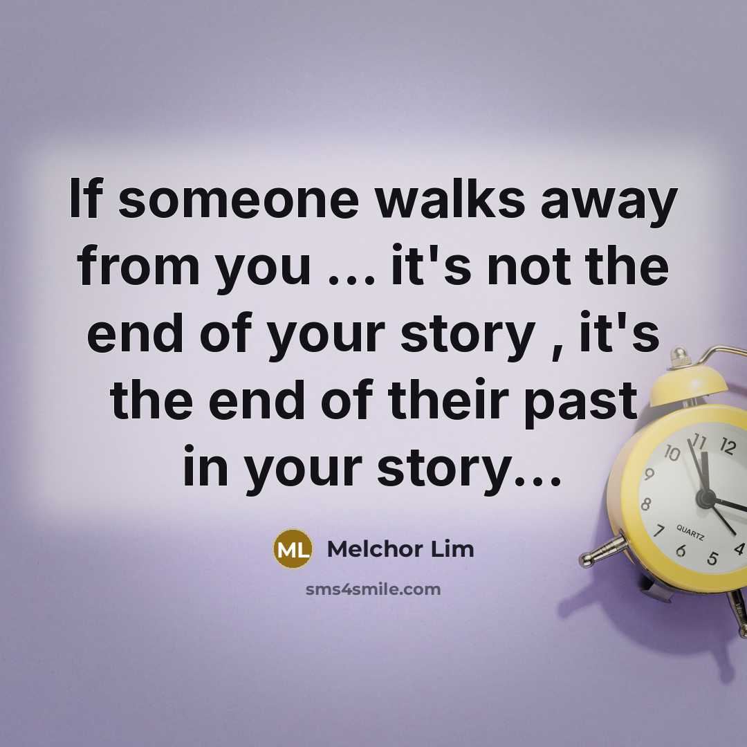 “If someone walks away from you ... it's not the end of your story , it's the end of their past in your story...” quote by Melchor Lim