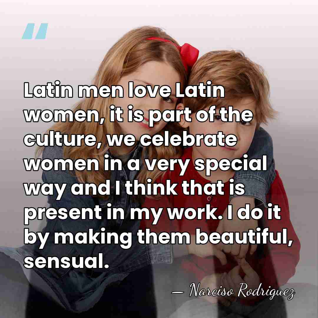 Latin men love Latin women, it is part of the culture, we&hellip; - Narciso Rodriguez