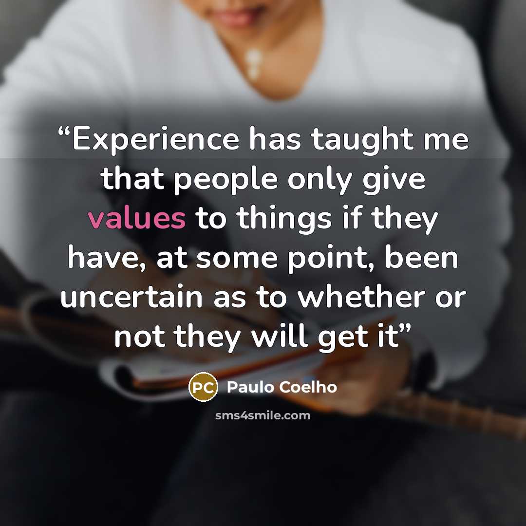 “Experience has taught me that people only give values to things if they have, at some point, been uncertain as to whether or not they will get it” quote by Paulo Coelho