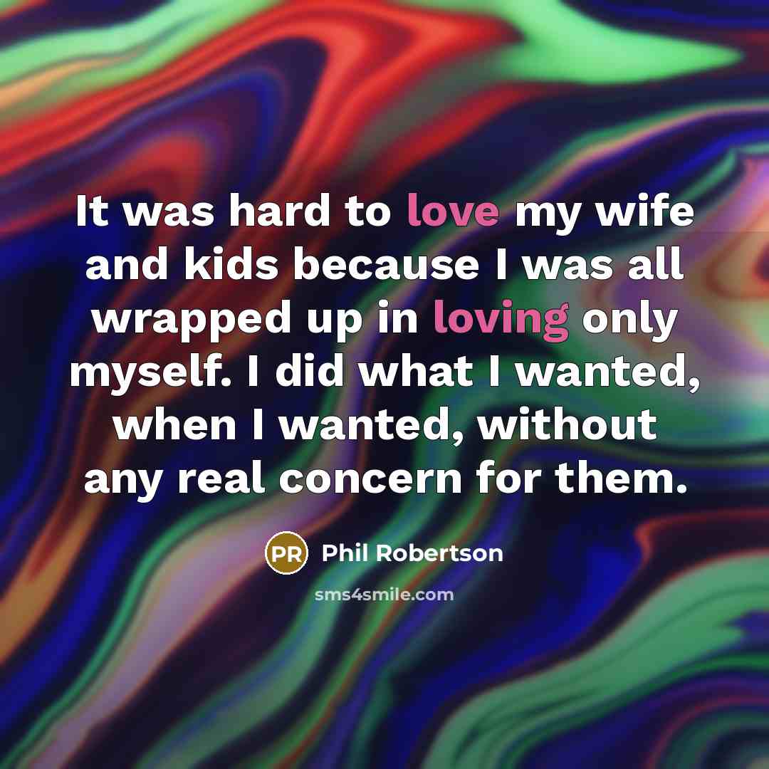 “It was hard to love my wife and kids because…” quote by Phil Robertson