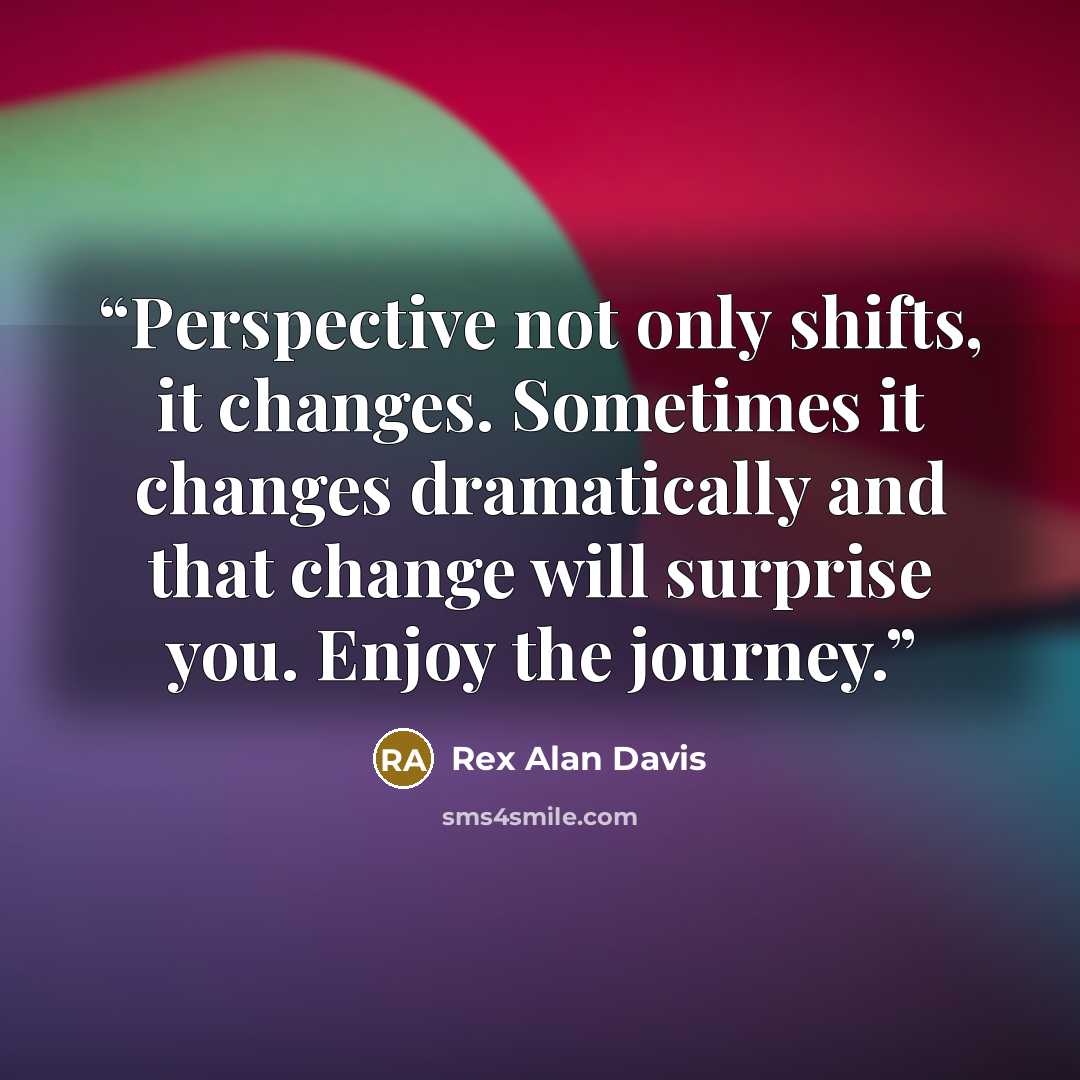 “Perspective not only shifts, it changes. Sometimes it changes dramatically and that change will surprise you. Enjoy the journey.” quote by Rex Alan Davis
