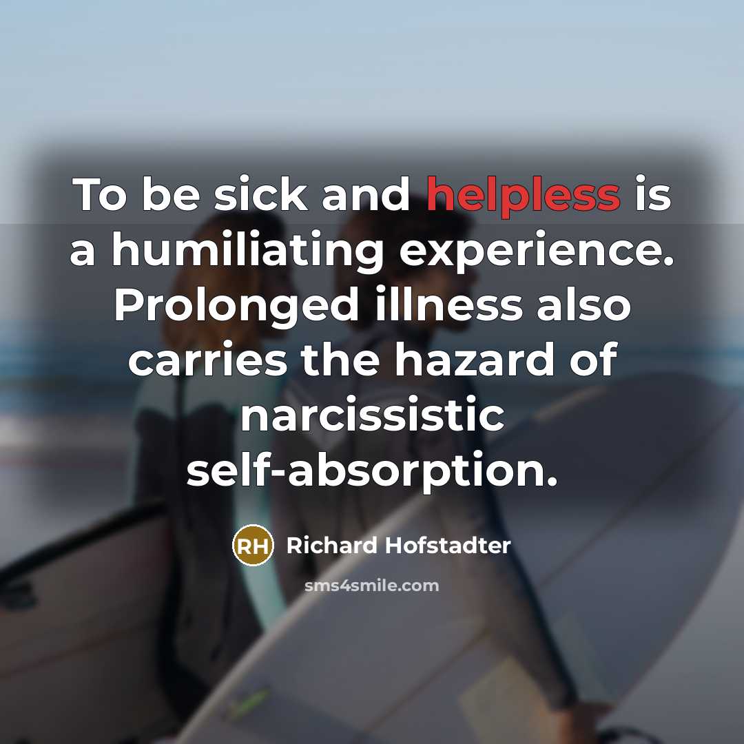“To be sick and helpless is a humiliating experience. Prolonged…” quote by Richard Hofstadter