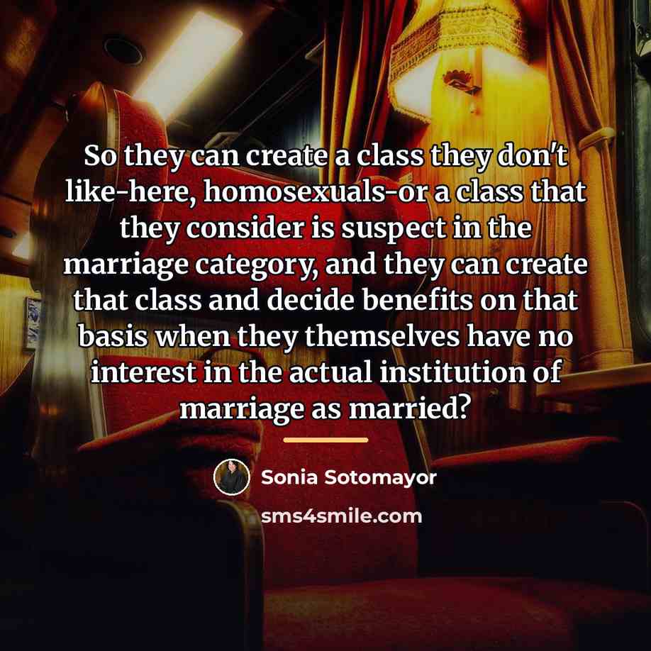 “So they can create a class they don't like-here, homosexuals-or…” quote by Sonia Sotomayor