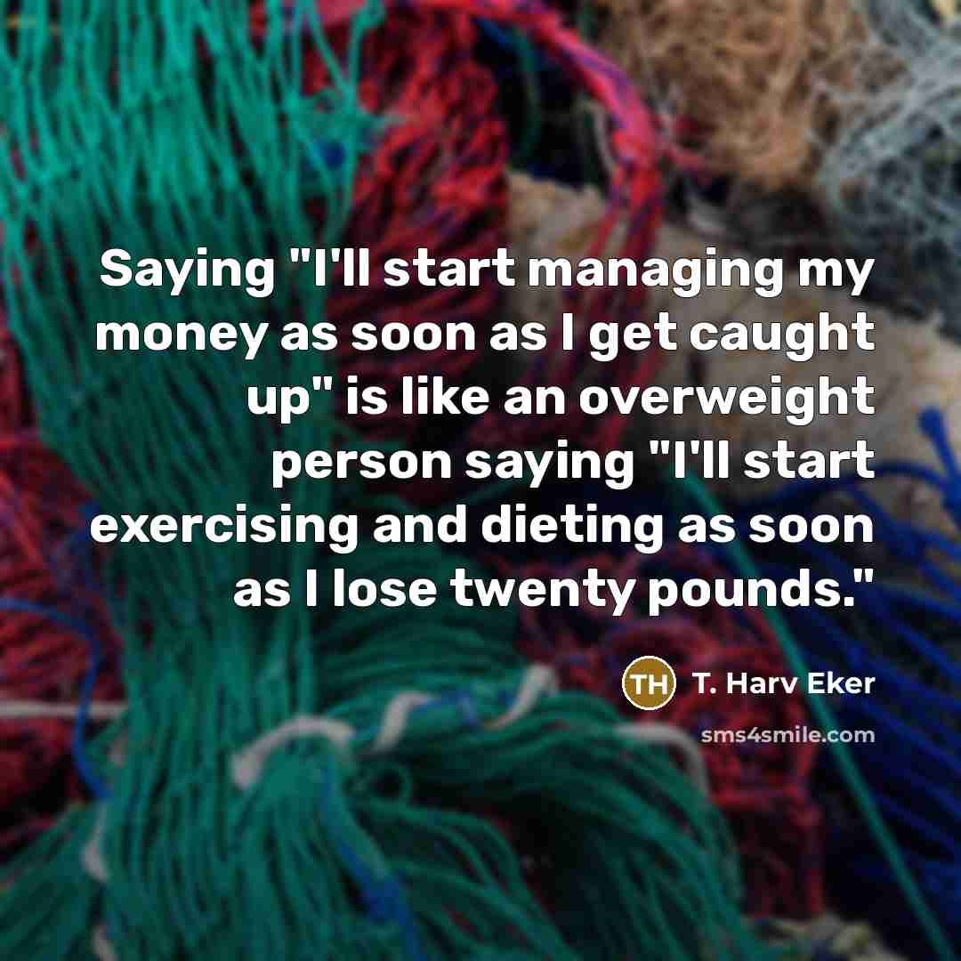 “Saying "I'll start managing my money as soon as I…” quote by T. Harv Eker