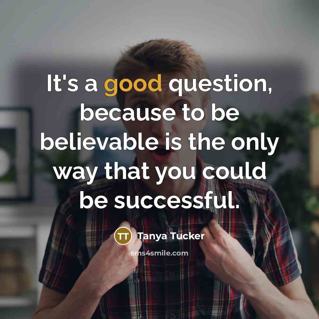“It's a good question, because to be believable is the…” quote by Tanya Tucker