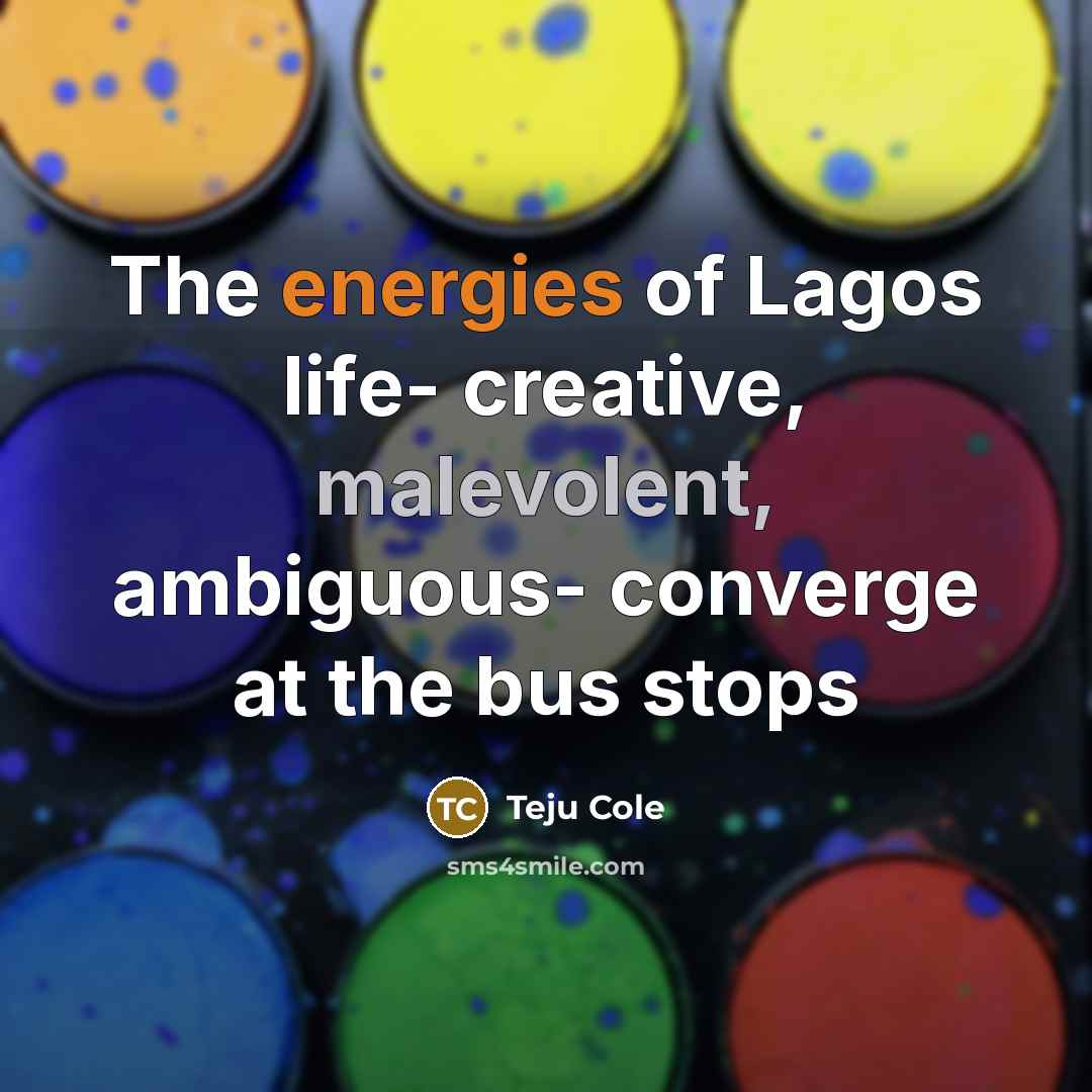 “The energies of Lagos life- creative, malevolent, ambiguous- converge at…” quote by Teju Cole
