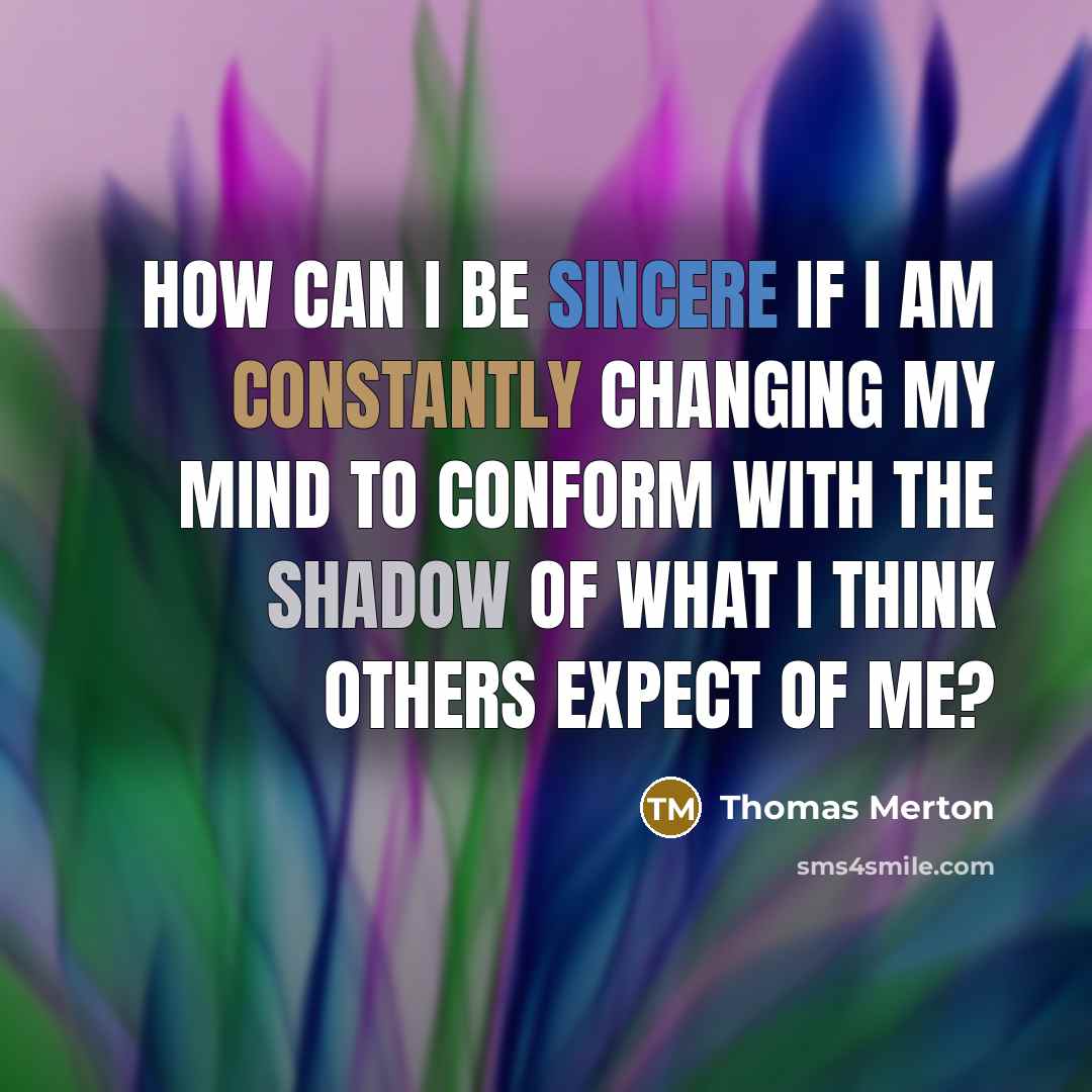 “How can I be sincere if I am constantly changing my mind to conform with the shadow of what I think others expect of me?” quote by Thomas Merton