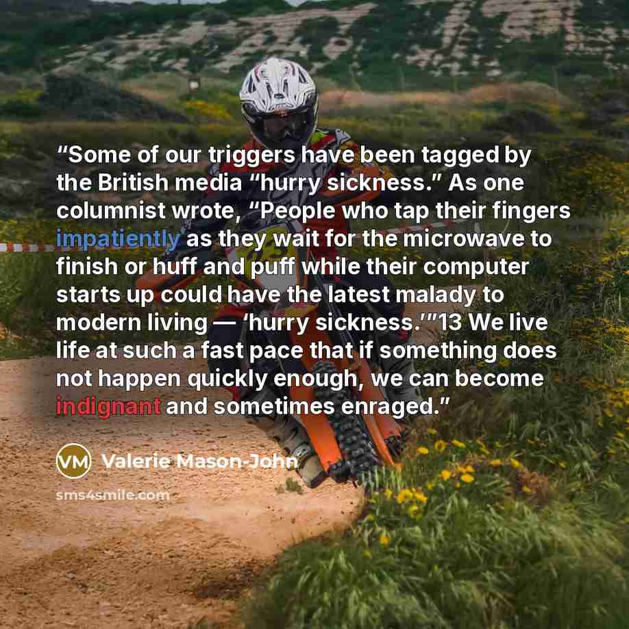 “Some of our triggers have been tagged by the British media “hurry sickness.” As one columnist wrote, “People who tap their fingers impatiently as they wait for the microwave to finish or huff and puff while their computer starts up could have the latest malady to modern living — ‘hurry…” quote by Valerie Mason-John
