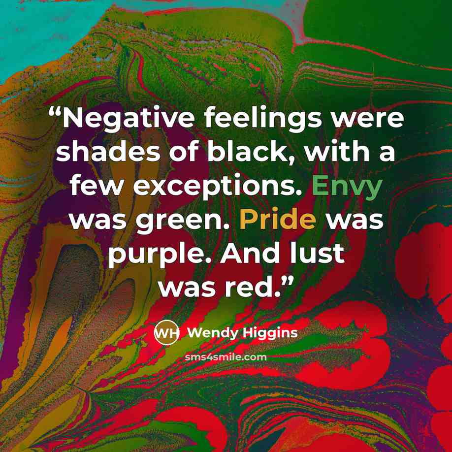 “Negative feelings were shades of black, with a few exceptions. Envy was green. Pride was purple. And lust was red.” quote by Wendy Higgins