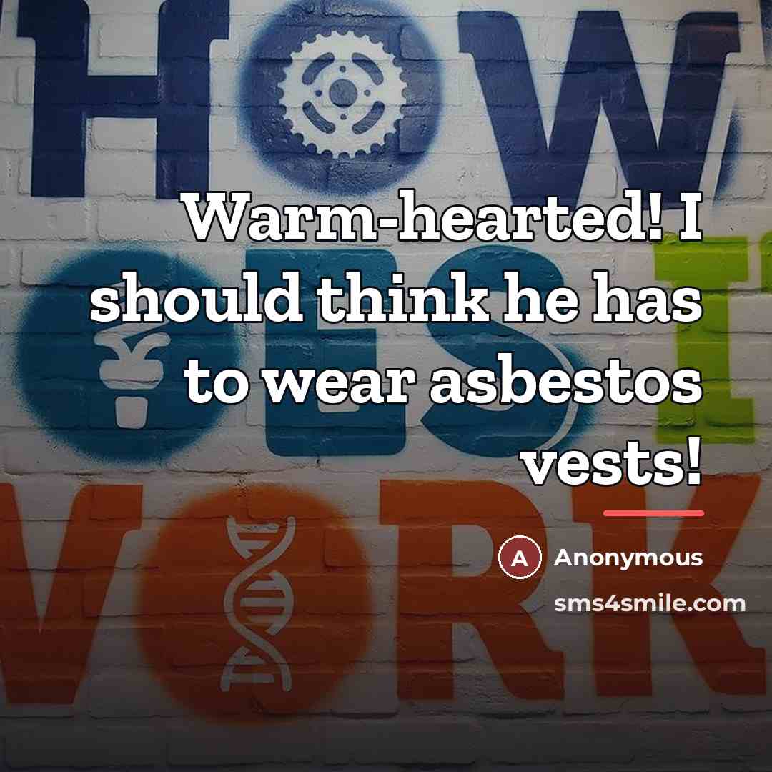 “Warm-hearted! I should think he has to wear asbestos vests!…” quote by Anonymous