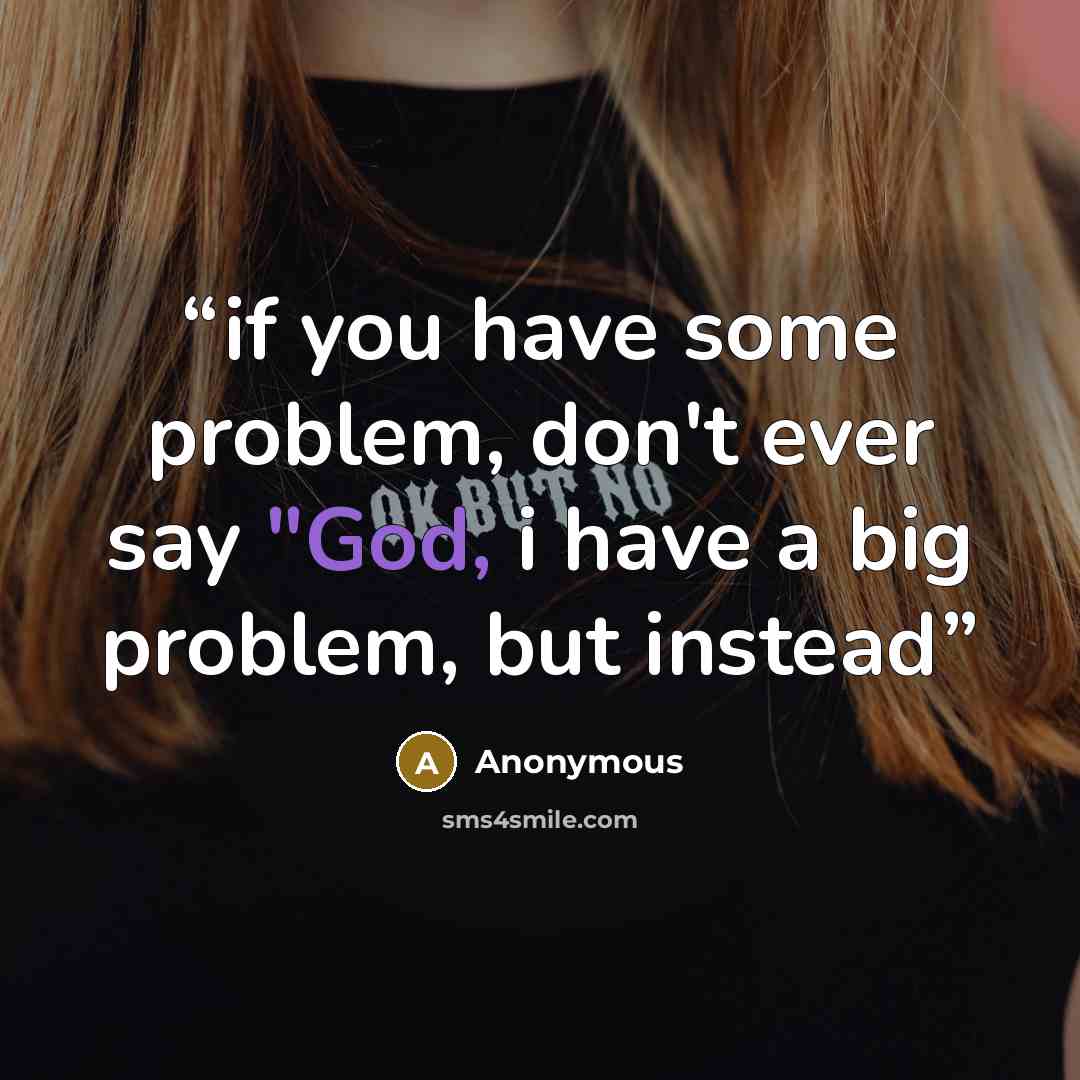 “if you have some problem, don't ever say "God, i have a big problem, but instead” quote by Anonymous