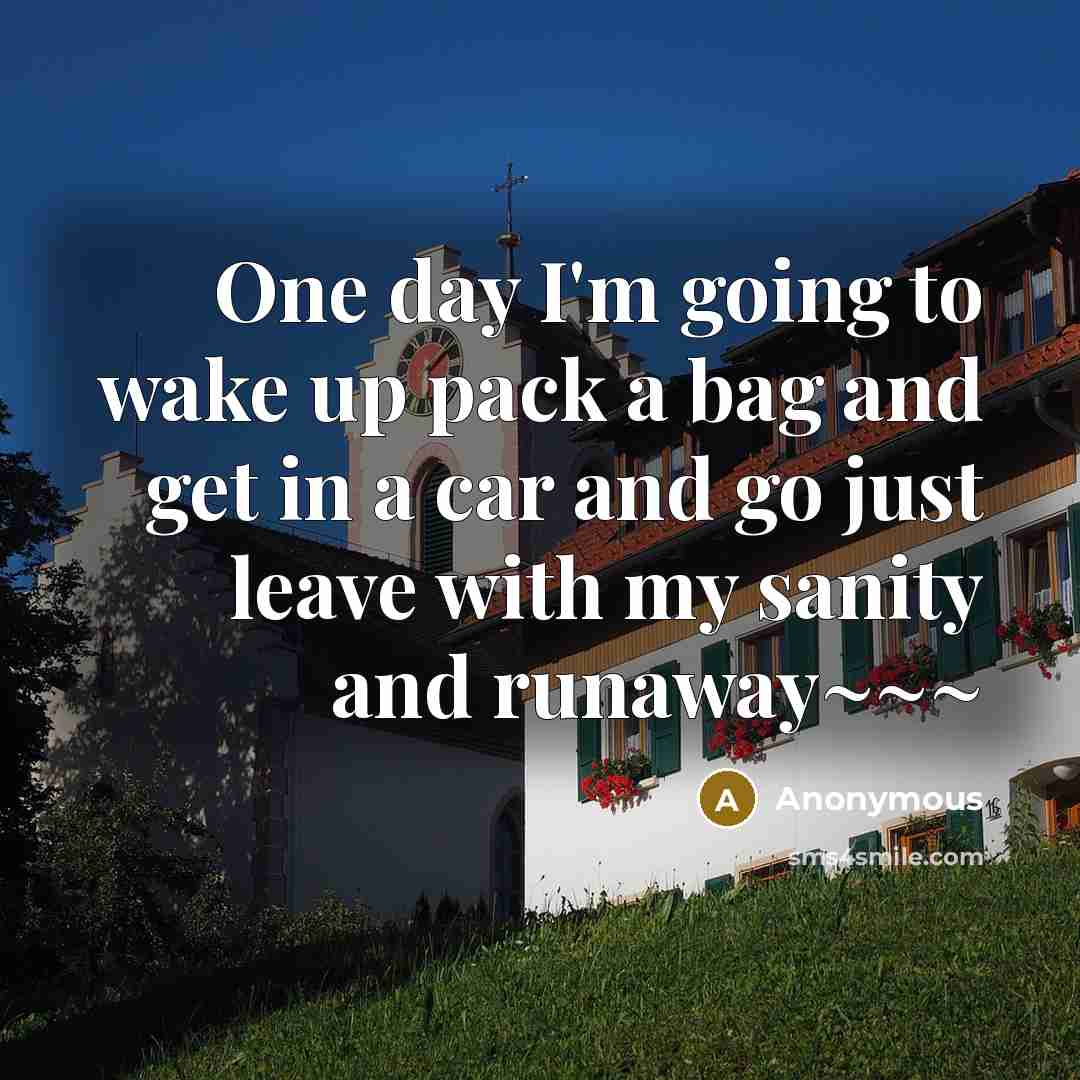 “One day I'm going to wake up pack a bag and get in a car and go just leave with my sanity and runaway~~~” quote by Anonymous