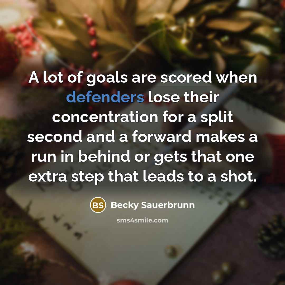 “A lot of goals are scored when defenders lose their concentration for a split second and a forward makes a run in behind or gets that one extra step that leads to a shot.” quote by Becky Sauerbrunn