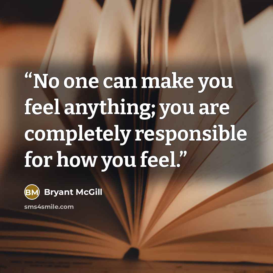 “No one can make you feel anything; you are completely responsible for how you feel.” quote by Bryant McGill