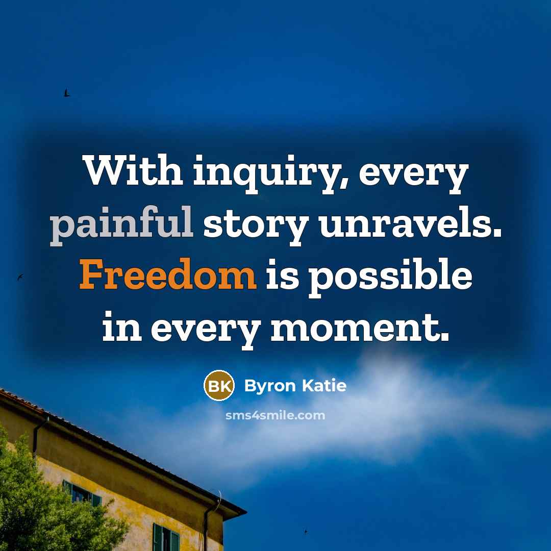 “With inquiry, every painful story unravels. Freedom is possible in…” quote by Byron Katie