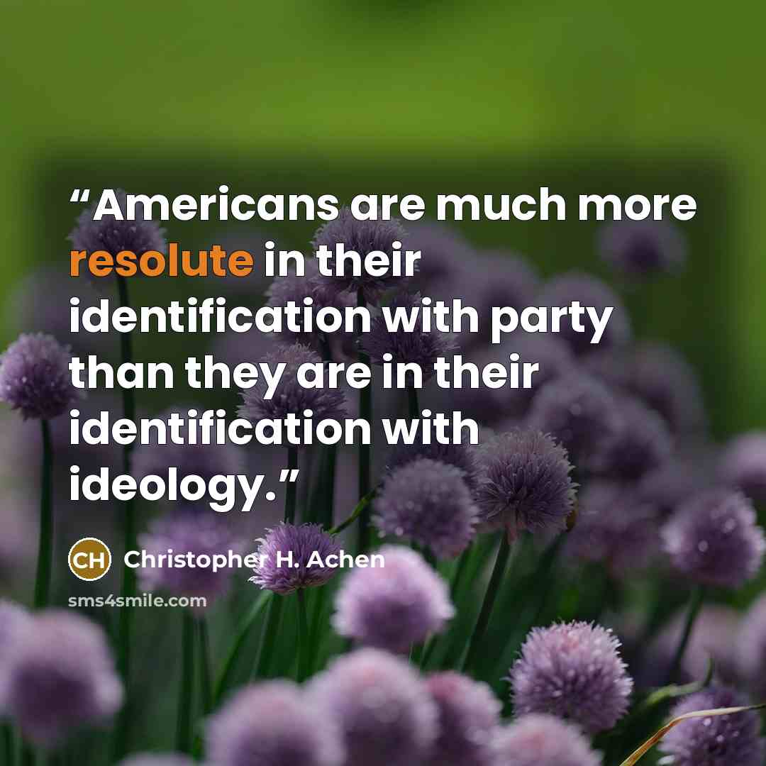 “Americans are much more resolute in their identification with party than they are in their identification with ideology.” quote by Christopher H. Achen