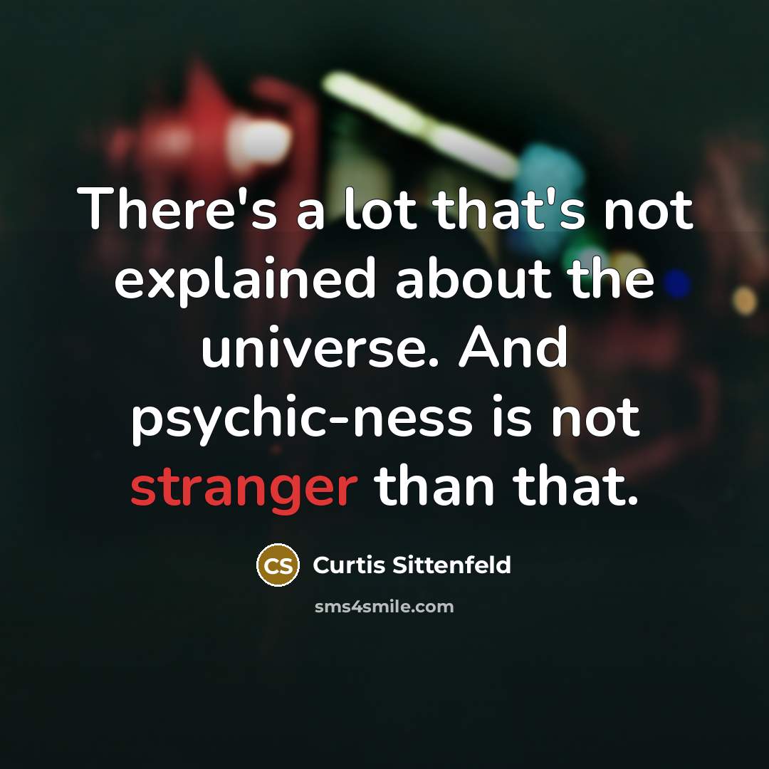 “There's a lot that's not explained about the universe. And psychic-ness is not stranger than that.” quote by Curtis Sittenfeld